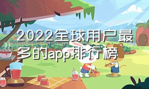 2022全球用户最多的app排行榜