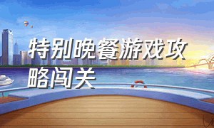 特别晚餐游戏攻略闯关