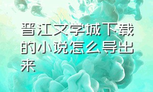 晋江文学城下载的小说怎么导出来