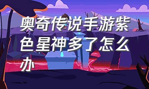 奥奇传说手游紫色星神多了怎么办