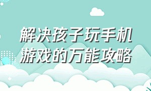 解决孩子玩手机游戏的万能攻略