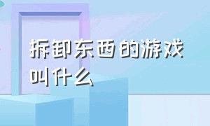 拆卸东西的游戏叫什么