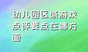 幼儿园区域游戏点评要点在哪方面