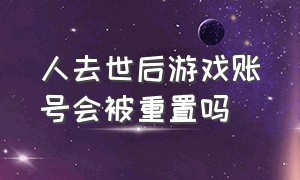 人去世后游戏账号会被重置吗