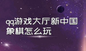 qq游戏大厅新中国象棋怎么玩