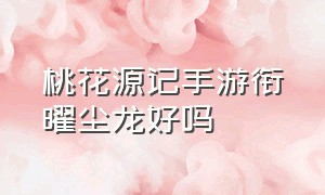 桃花源记手游衔曜尘龙好吗