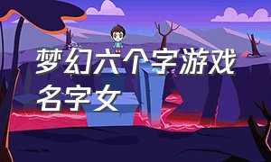 梦幻六个字游戏名字女