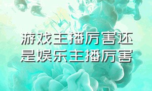 游戏主播厉害还是娱乐主播厉害