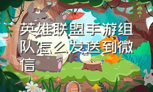 英雄联盟手游组队怎么发送到微信