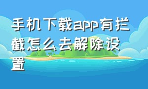 手机下载app有拦截怎么去解除设置