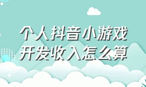 个人抖音小游戏开发收入怎么算