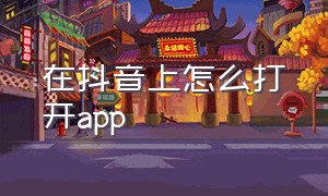 在抖音上怎么打开app