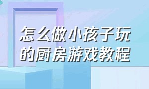 怎么做小孩子玩的厨房游戏教程