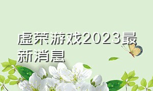 虚荣游戏2023最新消息