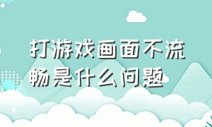 打游戏画面不流畅是什么问题