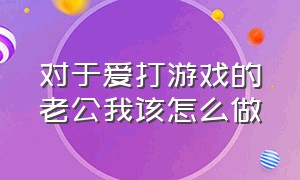 对于爱打游戏的老公我该怎么做