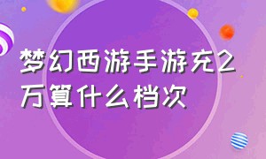 梦幻西游手游充2万算什么档次