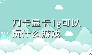 刀卡显卡1g可以玩什么游戏