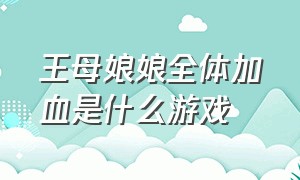 王母娘娘全体加血是什么游戏