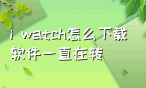 i watch怎么下载软件一直在转