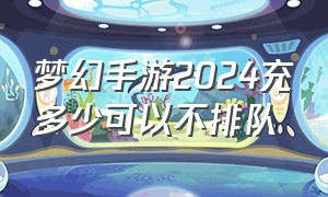 梦幻手游2024充多少可以不排队