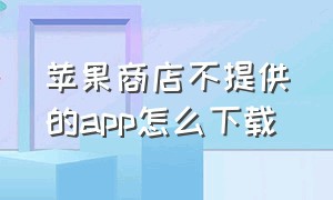 苹果商店不提供的app怎么下载