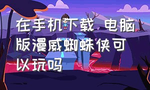 在手机下载 电脑版漫威蜘蛛侠可以玩吗