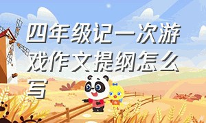 四年级记一次游戏作文提纲怎么写