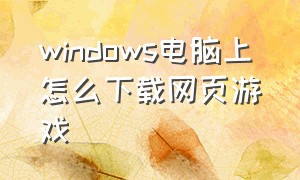 windows电脑上怎么下载网页游戏