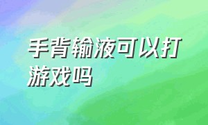 手背输液可以打游戏吗