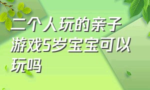 二个人玩的亲子游戏5岁宝宝可以玩吗