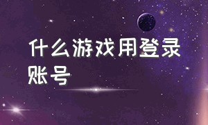 什么游戏用登录账号