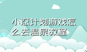 小忍计划游戏怎么去温泉教程