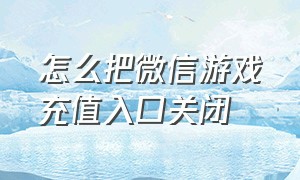 怎么把微信游戏充值入口关闭