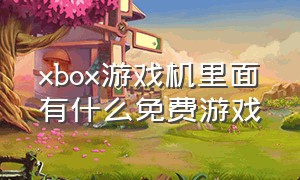 xbox游戏机里面有什么免费游戏