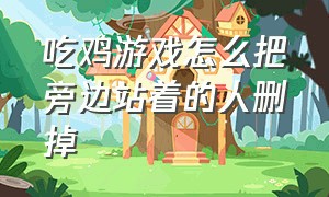 吃鸡游戏怎么把旁边站着的人删掉