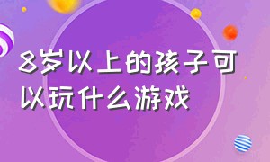 8岁以上的孩子可以玩什么游戏