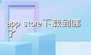 app store下载到哪了