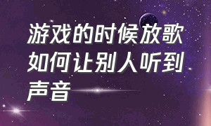 游戏的时候放歌如何让别人听到声音