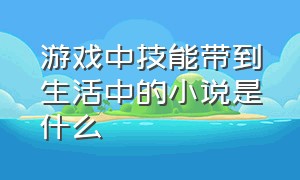 游戏中技能带到生活中的小说是什么