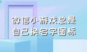 微信小游戏总是自己换名字图标