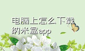 电脑上怎么下载纳米盒app