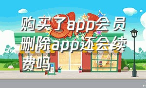 购买了app会员删除app还会续费吗