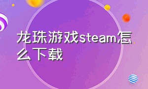 龙珠游戏steam怎么下载