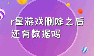 r星游戏删除之后还有数据吗