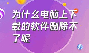 为什么电脑上下载的软件删除不了呢