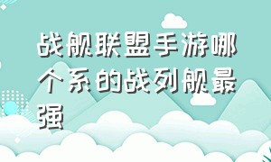 战舰联盟手游哪个系的战列舰最强