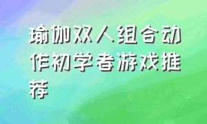 瑜伽双人组合动作初学者游戏推荐