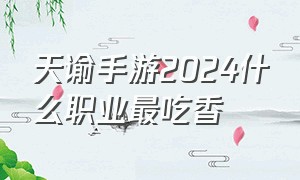 天谕手游2024什么职业最吃香