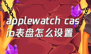 applewatch casio表盘怎么设置